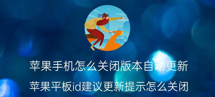 苹果手机怎么关闭版本自动更新 苹果平板id建议更新提示怎么关闭？